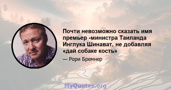 Почти невозможно сказать имя премьер -министра Таиланда Инглука Шинават, не добавляя «дай собаке кость»