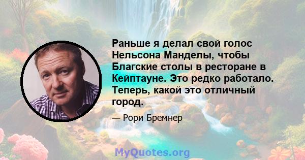 Раньше я делал свой голос Нельсона Манделы, чтобы Благские столы в ресторане в Кейптауне. Это редко работало. Теперь, какой это отличный город.