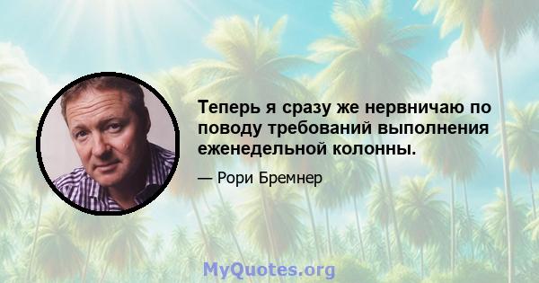 Теперь я сразу же нервничаю по поводу требований выполнения еженедельной колонны.