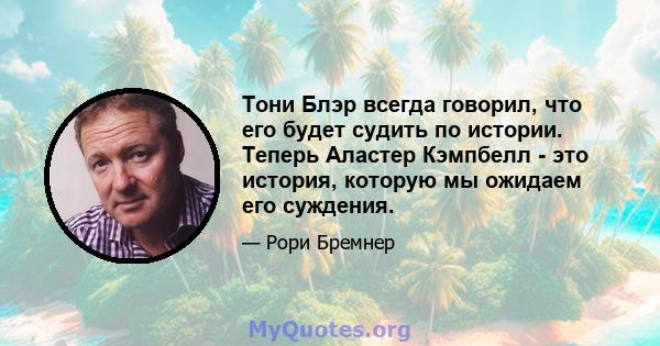 Тони Блэр всегда говорил, что его будет судить по истории. Теперь Аластер Кэмпбелл - это история, которую мы ожидаем его суждения.