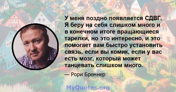 У меня поздно появляется СДВГ. Я беру на себя слишком много и в конечном итоге вращающиеся тарелки, но это интересно, и это помогает вам быстро установить связь, если вы комик, если у вас есть мозг, который может