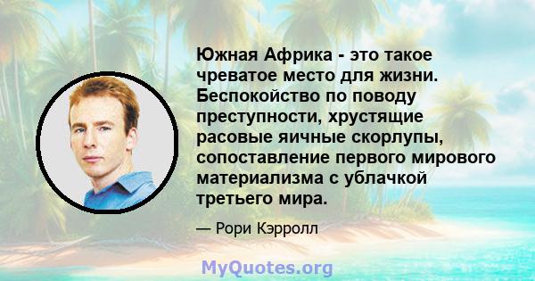 Южная Африка - это такое чреватое место для жизни. Беспокойство по поводу преступности, хрустящие расовые яичные скорлупы, сопоставление первого мирового материализма с ублачкой третьего мира.