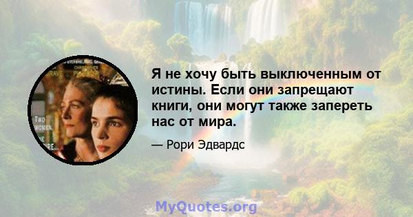 Я не хочу быть выключенным от истины. Если они запрещают книги, они могут также запереть нас от мира.