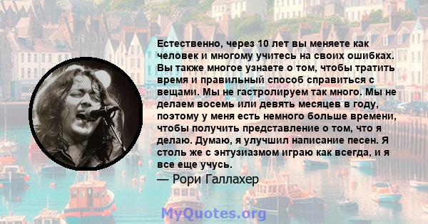 Естественно, через 10 лет вы меняете как человек и многому учитесь на своих ошибках. Вы также многое узнаете о том, чтобы тратить время и правильный способ справиться с вещами. Мы не гастролируем так много. Мы не делаем 