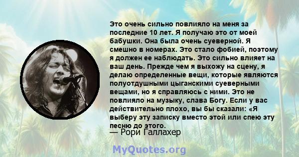 Это очень сильно повлияло на меня за последние 10 лет. Я получаю это от моей бабушки. Она была очень суеверной. Я смешно в номерах. Это стало фобией, поэтому я должен ее наблюдать. Это сильно влияет на ваш день. Прежде