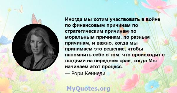 Иногда мы хотим участвовать в войне по финансовым причинам по стратегическим причинам по моральным причинам, по разным причинам, и важно, когда мы принимаем это решение, чтобы напомнить себе о том, что происходит с