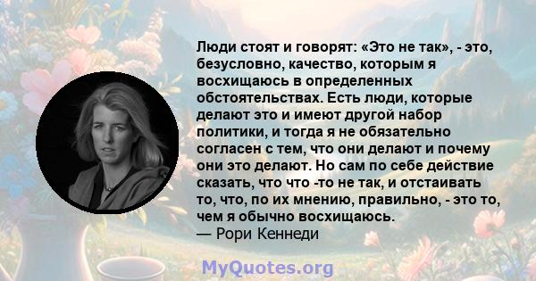 Люди стоят и говорят: «Это не так», - это, безусловно, качество, которым я восхищаюсь в определенных обстоятельствах. Есть люди, которые делают это и имеют другой набор политики, и тогда я не обязательно согласен с тем, 