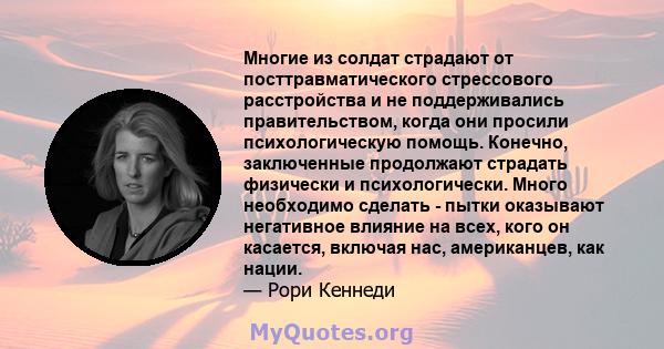 Многие из солдат страдают от посттравматического стрессового расстройства и не поддерживались правительством, когда они просили психологическую помощь. Конечно, заключенные продолжают страдать физически и