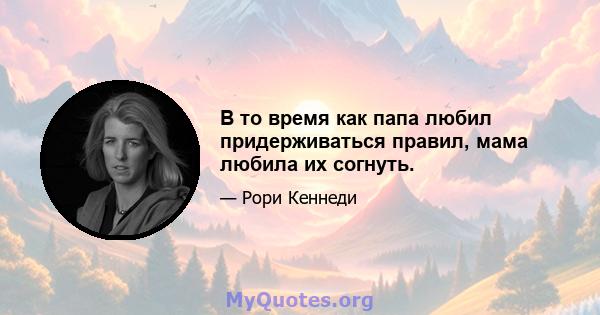 В то время как папа любил придерживаться правил, мама любила их согнуть.