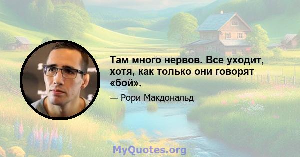 Там много нервов. Все уходит, хотя, как только они говорят «бой».