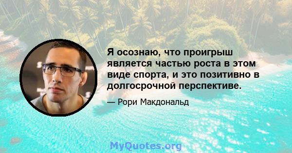 Я осознаю, что проигрыш является частью роста в этом виде спорта, и это позитивно в долгосрочной перспективе.