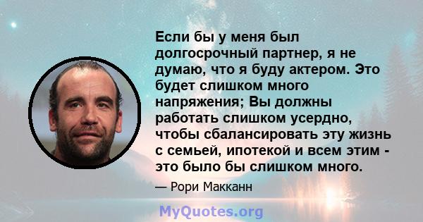 Если бы у меня был долгосрочный партнер, я не думаю, что я буду актером. Это будет слишком много напряжения; Вы должны работать слишком усердно, чтобы сбалансировать эту жизнь с семьей, ипотекой и всем этим - это было