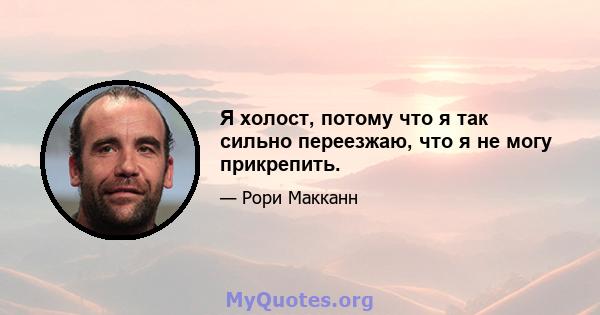 Я холост, потому что я так сильно переезжаю, что я не могу прикрепить.