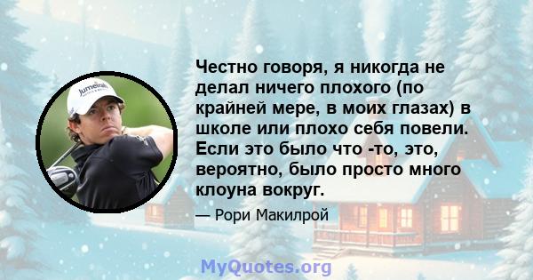 Честно говоря, я никогда не делал ничего плохого (по крайней мере, в моих глазах) в школе или плохо себя повели. Если это было что -то, это, вероятно, было просто много клоуна вокруг.