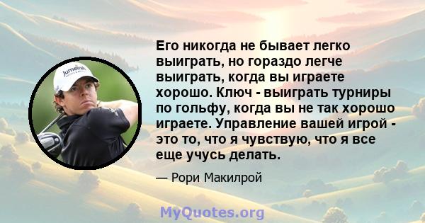 Его никогда не бывает легко выиграть, но гораздо легче выиграть, когда вы играете хорошо. Ключ - выиграть турниры по гольфу, когда вы не так хорошо играете. Управление вашей игрой - это то, что я чувствую, что я все еще 