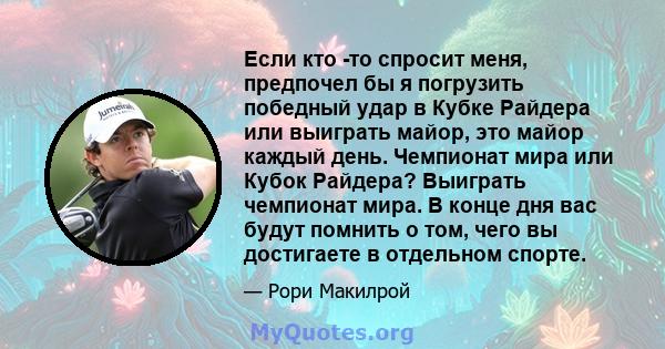 Если кто -то спросит меня, предпочел бы я погрузить победный удар в Кубке Райдера или выиграть майор, это майор каждый день. Чемпионат мира или Кубок Райдера? Выиграть чемпионат мира. В конце дня вас будут помнить о