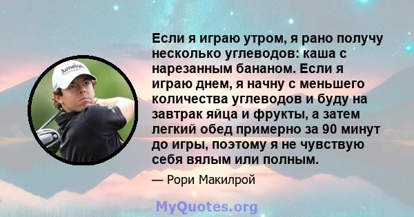 Если я играю утром, я рано получу несколько углеводов: каша с нарезанным бананом. Если я играю днем, я начну с меньшего количества углеводов и буду на завтрак яйца и фрукты, а затем легкий обед примерно за 90 минут до