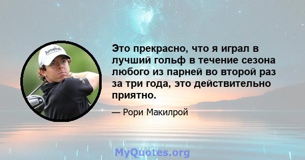 Это прекрасно, что я играл в лучший гольф в течение сезона любого из парней во второй раз за три года, это действительно приятно.