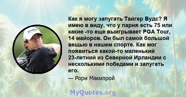 Как я могу запугать Тайгер Вудс? Я имею в виду, что у парня есть 75 или какие -то еще выигрывает PGA Tour, 14 майоров. Он был самой большой вещью в нашем спорте. Как мог появиться какой-то маленький 23-летний из