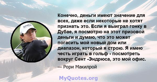 Конечно, деньги имеют значение для всех, даже если некоторые не хотят признать это. Если я выиграл гонку в Дубае, я посмотрю на этот призовой деньги и думаю, что это может погасить мой новый дом или диапазон, который я