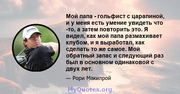 Мой папа - гольфист с царапиной, и у меня есть умение увидеть что -то, а затем повторить это. Я видел, как мой папа размахивает клубом, и я выработал, как сделать то же самое. Мой обратный запас и следующий раз был в