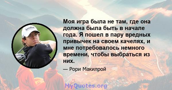 Моя игра была не там, где она должна была быть в начале года. Я пошел в пару вредных привычек на своем качелях, и мне потребовалось немного времени, чтобы выбраться из них.