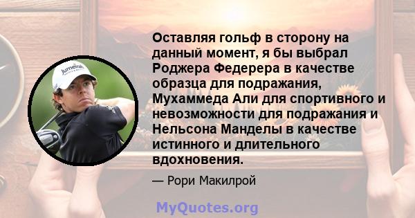 Оставляя гольф в сторону на данный момент, я бы выбрал Роджера Федерера в качестве образца для подражания, Мухаммеда Али для спортивного и невозможности для подражания и Нельсона Манделы в качестве истинного и