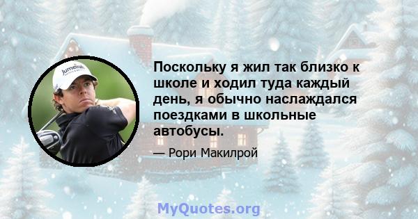 Поскольку я жил так близко к школе и ходил туда каждый день, я обычно наслаждался поездками в школьные автобусы.