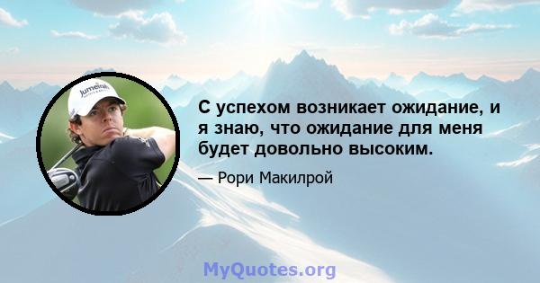 С успехом возникает ожидание, и я знаю, что ожидание для меня будет довольно высоким.