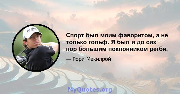 Спорт был моим фаворитом, а не только гольф. Я был и до сих пор большим поклонником регби.