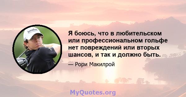 Я боюсь, что в любительском или профессиональном гольфе нет повреждений или вторых шансов, и так и должно быть.