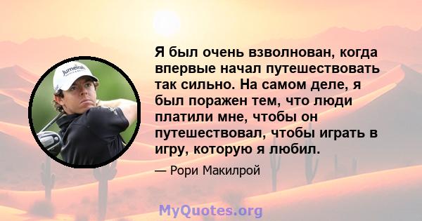 Я был очень взволнован, когда впервые начал путешествовать так сильно. На самом деле, я был поражен тем, что люди платили мне, чтобы он путешествовал, чтобы играть в игру, которую я любил.