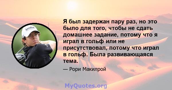 Я был задержан пару раз, но это было для того, чтобы не сдать домашнее задание, потому что я играл в гольф или не присутствовал, потому что играл в гольф. Была развивающаяся тема.