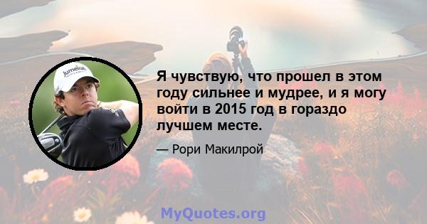 Я чувствую, что прошел в этом году сильнее и мудрее, и я могу войти в 2015 год в гораздо лучшем месте.