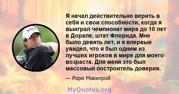 Я начал действительно верить в себя и свои способности, когда я выиграл чемпионат мира до 10 лет в Дорале, штат Флорида. Мне было девять лет, и я впервые увидел, что я был одним из лучших игроков в мире для моего