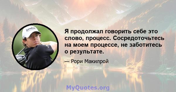 Я продолжал говорить себе это слово, процесс. Сосредоточьтесь на моем процессе, не заботитесь о результате.