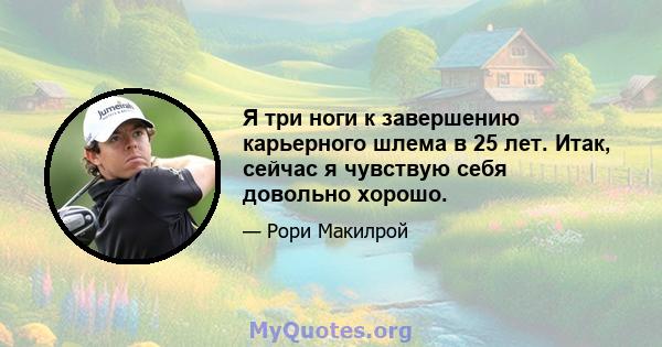 Я три ноги к завершению карьерного шлема в 25 лет. Итак, сейчас я чувствую себя довольно хорошо.