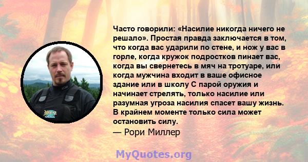 Часто говорили: «Насилие никогда ничего не решало». Простая правда заключается в том, что когда вас ударили по стене, и нож у вас в горле, когда кружок подростков пинает вас, когда вы свернетесь в мяч на тротуаре, или