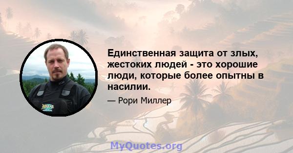 Единственная защита от злых, жестоких людей - это хорошие люди, которые более опытны в насилии.