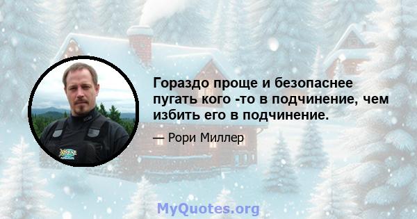 Гораздо проще и безопаснее пугать кого -то в подчинение, чем избить его в подчинение.