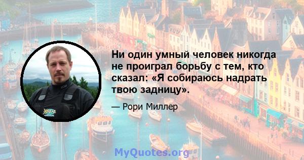 Ни один умный человек никогда не проиграл борьбу с тем, кто сказал: «Я собираюсь надрать твою задницу».