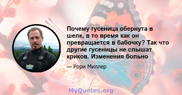 Почему гусеница обернута в шелк, в то время как он превращается в бабочку? Так что другие гусеницы не слышат криков. Изменения больно