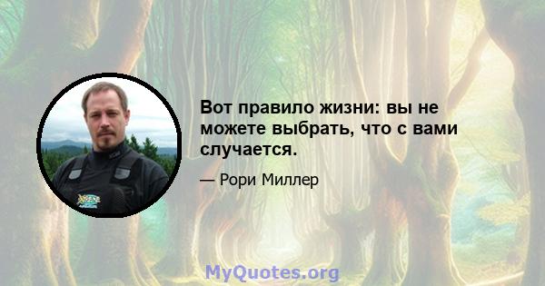 Вот правило жизни: вы не можете выбрать, что с вами случается.