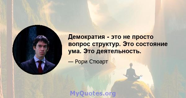 Демократия - это не просто вопрос структур. Это состояние ума. Это деятельность.