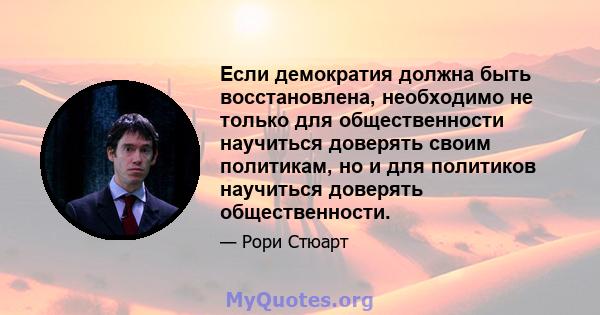 Если демократия должна быть восстановлена, необходимо не только для общественности научиться доверять своим политикам, но и для политиков научиться доверять общественности.