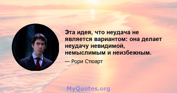 Эта идея, что неудача не является вариантом: она делает неудачу невидимой, немыслимым и неизбежным.