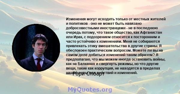 Изменения могут исходить только от местных жителей и политиков - оно не может быть навязано добросовестными иностранцами - не в последнюю очередь потому, что такое общество, как Афганистан или Ирак, с подозрением