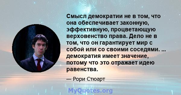 Смысл демократии не в том, что она обеспечивает законную, эффективную, процветающую верховенство права. Дело не в том, что он гарантирует мир с собой или со своими соседями. ... демократия имеет значение, потому что это 