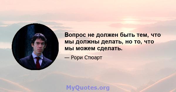 Вопрос не должен быть тем, что мы должны делать, но то, что мы можем сделать.