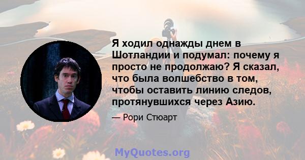 Я ходил однажды днем ​​в Шотландии и подумал: почему я просто не продолжаю? Я сказал, что была волшебство в том, чтобы оставить линию следов, протянувшихся через Азию.